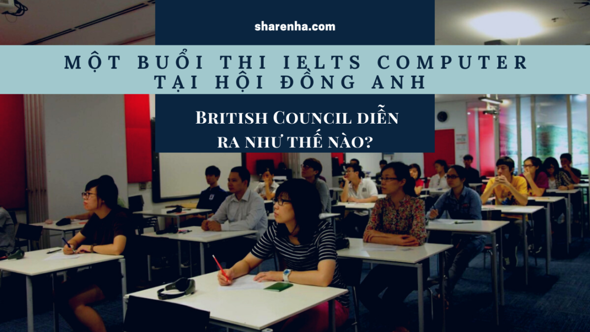 Một buổi thi IELTS Computer tại Hội Đồng Anh – British Council diễn ra như thế nào?